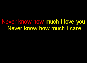 Never know how much I love you
Never know how much I care