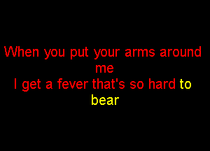 When you put your arms around
me

I get a fever that's so hard to
bear