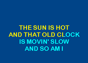 THE SUN IS HOT

AND THAT OLD CLOCK
IS MOVIN' SLOW
AND SO AMI