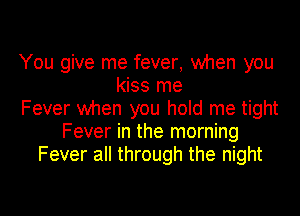 You give me fever, when you
kiss me
Fever when you hold me tight
Fever in the morning
Fever all through the night