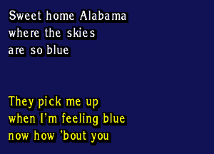 Sweet home Alabama
where the skies
are so blue

They pick me up
when I'm feeling blue
now how 'bout you