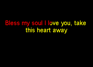 Bless my soul I love you, take
this heart away