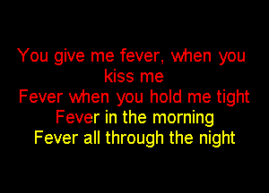 You give me fever, when you
kiss me
Fever when you hold me tight
Fever in the morning
Fever all through the night