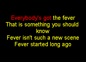 Everybody's got the fever
That is something you should
know
Fever isn't such a new scene
Fever started long ago