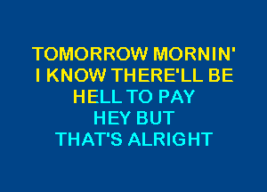 TOMORROW MORNIN'
I KNOW THERE'LL BE
HELL TO PAY
HEY BUT
THAT'S ALRIGHT