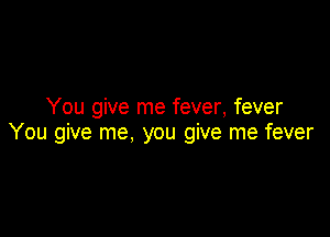 You give me fever, fever

You give me, you give me fever