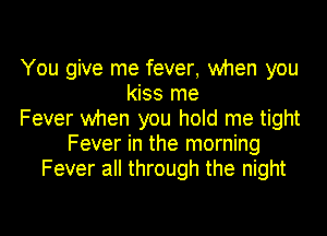 You give me fever, when you
kiss me
Fever when you hold me tight
Fever in the morning
Fever all through the night