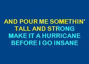 AND POUR ME SOMETHIN'
TALL AND STRONG
MAKE ITA HURRICANE
BEFORE I GO INSANE