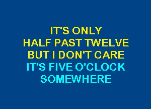 IT'S ONLY
HALF PAST TWELVE
BUTI DON'T CARE
IT'S FIVE O'C LOCK
SOMEWHERE

g