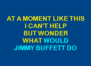 AT A MOMENT LIKE THIS
I CAN'T HELP
BUT WONDER
WHAT WOULD
JIMMY BUFFETT D0