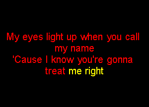 My eyes light up when you call
my name

'Cause I know you're gonna
treat me right