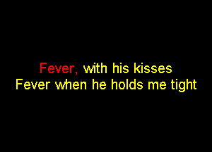 Fever, with his kisses

Fever when he holds me tight