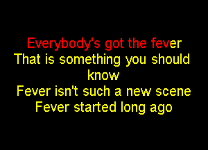 Everybody's got the fever
That is something you should
know
Fever isn't such a new scene
Fever started long ago