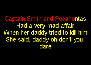 Captain Smith and Pocahontas
Had a very mad affair
When her daddy tried to kill him
She said, daddy oh don't you
dare