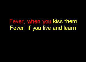 Fever, when you kiss them
Fever, if you live and learn