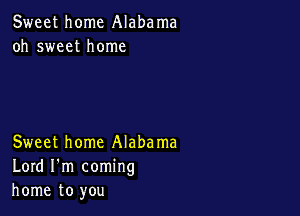 Sweet home Alabama
oh sweet home

Sweet home Alabama
Lord I'm coming
home to you