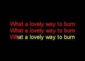 What a lovely way to burn
What a lovely way to burn

What a lovely way to burn