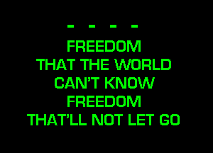 FREEDOM
THAT THE WORLD
CANT KNOW
FREEDOM
THATLL NOT LET G0