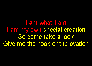 I am what I am
I am my own special creation

So come take a look
Give me the hook or the ovation