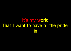 Ifs my world

That I want to have a little pride
in