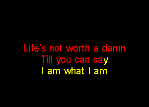 Life s not worth a damn

Till you can say
I am what I am