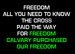 FREEDOM
ALL YOU NEED TO KNOW
THE CROSS
PAID THE WAY
FOR FREEDOM
CALVARY PURCHASED
OUR FREEDOM