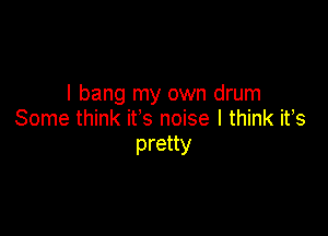 l bang my own drum

Some think ifs noise I think ifs
pretty
