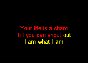 Your life is a sham

Till you can shout out
I am what I am