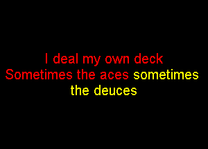 I deal my own deck

Sometimes the aces sometimes
the deuces