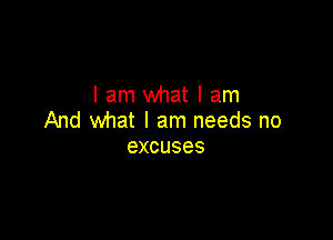 I am what I am
And what I am needs no

excuses