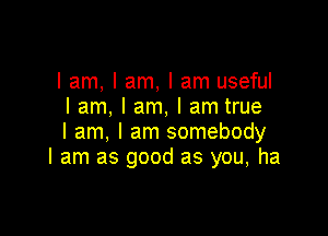 I am, I am, I am useful
I am, I am, I am true

I am, I am somebody
I am as good as you, ha