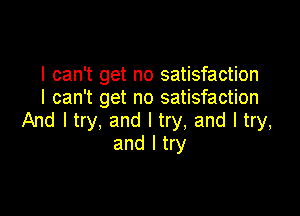 I can't get no satisfaction
I can't get no satisfaction

And I try, and I try, and I try,
and I try