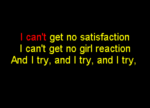 I can't get no satisfaction
I can't get no girl reaction

And I try, and I try, and I try,