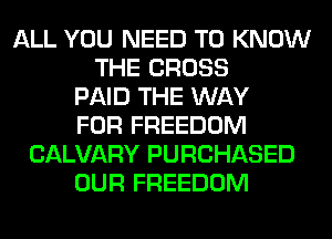 ALL YOU NEED TO KNOW
THE CROSS
PAID THE WAY
FOR FREEDOM
CALVARY PURCHASED
OUR FREEDOM