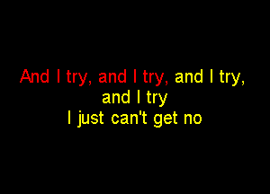 And I try, and I try, and I try,
and I try

I just can't get no