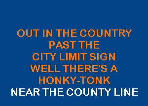 OUT IN THECOUNTRY
PAST THE
CITY LIMIT SIGN
WELL THERE'S A
HONKY-TONK
NEAR THE COUNTY LINE