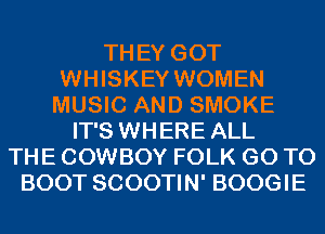 THEY GOT
WHISKEY WOMEN
MUSIC AND SMOKE
IT'S WHERE ALL
THE COWBOY FOLK GO TO
BOOT SCOOTIN' BOOGIE