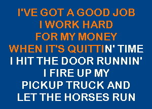 I'VE GOT A GOOD JOB
IWORK HARD
FOR MY MONEY
WHEN IT'S QUITI'IN'TIME
I HITTHE DOOR RUNNIN'
I FIRE UP MY
PICKUPTRUCK AND
LET THE HORSES RUN