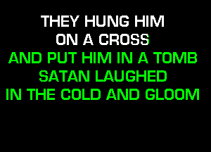 THEY HUNG HIM
ON A CROSS
AND PUT HIM IN A TOMB
SATAN LAUGHED
IN THE COLD AND GLOOM