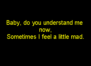 Baby, do you understand me
now,

Sometimes I feel a little mad.