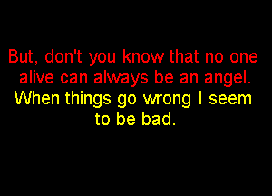 But, don't you know that no one
alive can always be an angel.
When things go wrong I seem

to be bad.