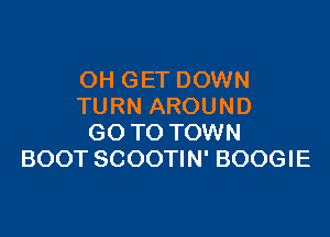 OH GET DOWN
TURN AROUND

GO TO TOWN
BOOT SCOOTIN' BOOGIE