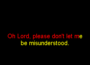Oh Lord, please don't let me
be misunderstood.