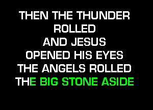 THEN THE THUNDER
ROLLED
AND JESUS
OPENED HIS EYES
THE ANGELS ROLLED
THE BIG STONE ASIDE