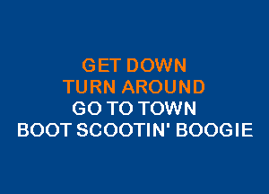 GET DOWN
TURN AROUND

GO TO TOWN
BOOT SCOOTIN' BOOGIE