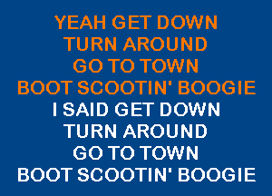 YEAH GET DOWN
TURN AROUND
GO TO TOWN
BOOT SCOOTIN' BOOGIE
I SAID GET DOWN
TURN AROUND
GO TO TOWN
BOOT SCOOTIN' BOOGIE