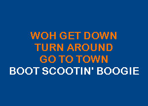 WOH GET DOWN
TURN AROUND

GO TO TOWN
BOOT SCOOTIN' BOOGIE