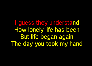 I guess they understand
How lonely life has been

But life began again
The day you took my hand