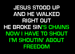 JESUS STOOD UP
AND HE WALKED
RIGHT OUT
HE BROKE SIN'S CHAINS
NOWI HAVE TO SHOUT
I'M SHOUTIN' ABOUT
FREEDOM