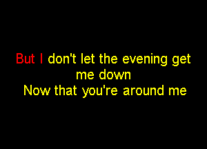 But I don't let the evening get

me down
Now that you're around me